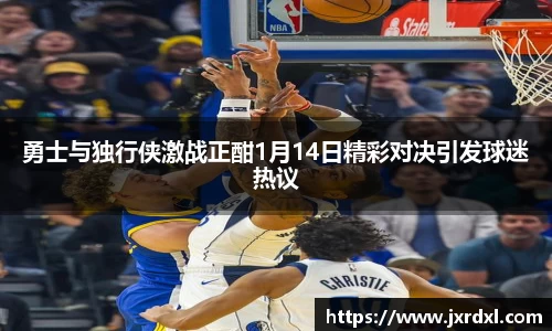 勇士与独行侠激战正酣1月14日精彩对决引发球迷热议