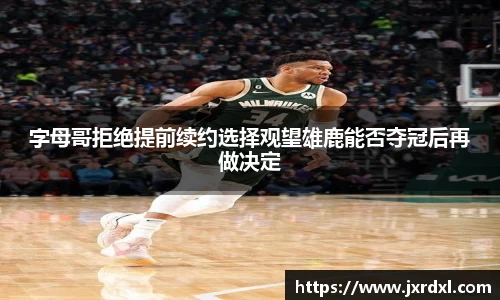 字母哥拒绝提前续约选择观望雄鹿能否夺冠后再做决定