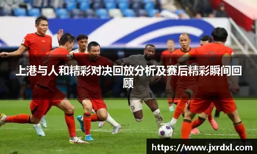 上港与人和精彩对决回放分析及赛后精彩瞬间回顾