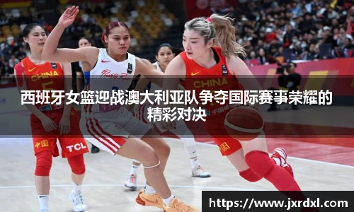 西班牙女篮迎战澳大利亚队争夺国际赛事荣耀的精彩对决