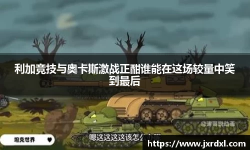 利加竞技与奥卡斯激战正酣谁能在这场较量中笑到最后