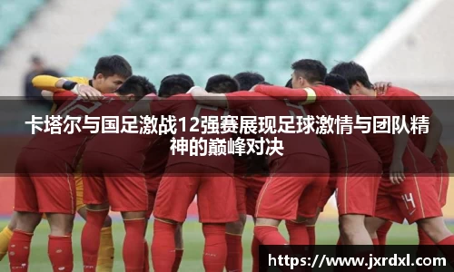 卡塔尔与国足激战12强赛展现足球激情与团队精神的巅峰对决