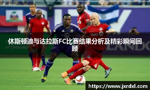 休斯顿迪与达拉斯FC比赛结果分析及精彩瞬间回顾