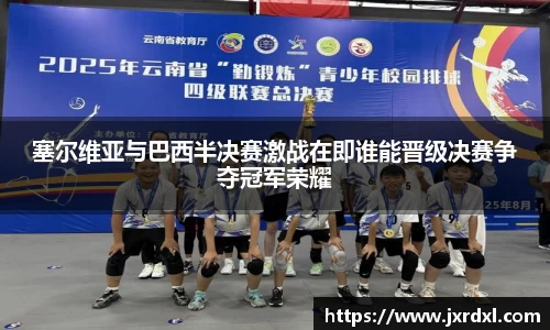 塞尔维亚与巴西半决赛激战在即谁能晋级决赛争夺冠军荣耀