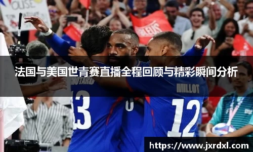 法国与美国世青赛直播全程回顾与精彩瞬间分析