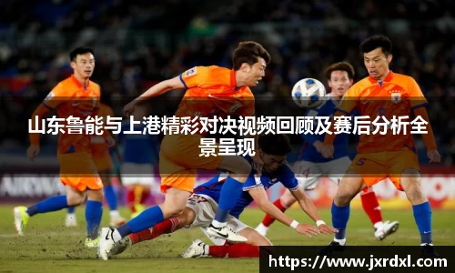 山东鲁能与上港精彩对决视频回顾及赛后分析全景呈现