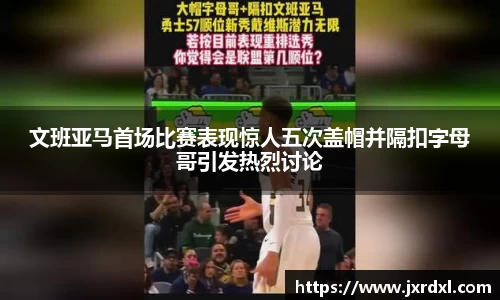 文班亚马首场比赛表现惊人五次盖帽并隔扣字母哥引发热烈讨论