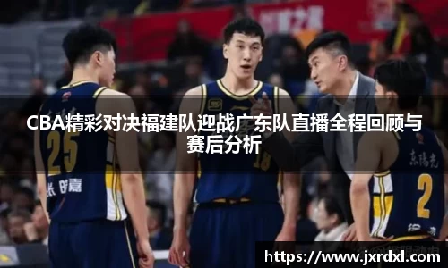 CBA精彩对决福建队迎战广东队直播全程回顾与赛后分析