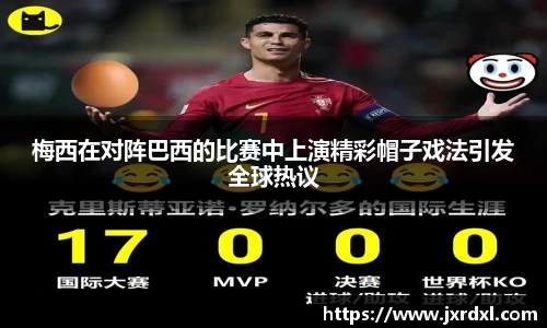 梅西在对阵巴西的比赛中上演精彩帽子戏法引发全球热议