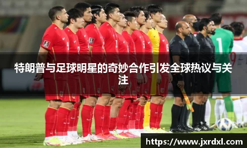 特朗普与足球明星的奇妙合作引发全球热议与关注