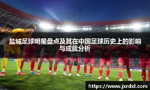 盐城足球明星盘点及其在中国足球历史上的影响与成就分析