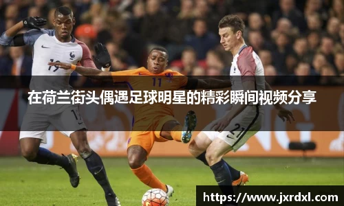 在荷兰街头偶遇足球明星的精彩瞬间视频分享