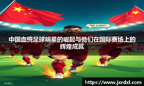 中国血统足球明星的崛起与他们在国际赛场上的辉煌成就