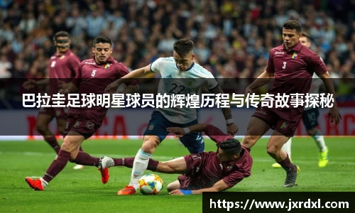 巴拉圭足球明星球员的辉煌历程与传奇故事探秘