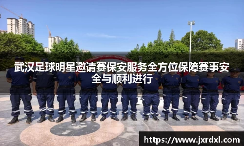武汉足球明星邀请赛保安服务全方位保障赛事安全与顺利进行