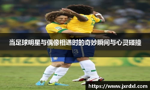 当足球明星与偶像相遇时的奇妙瞬间与心灵碰撞