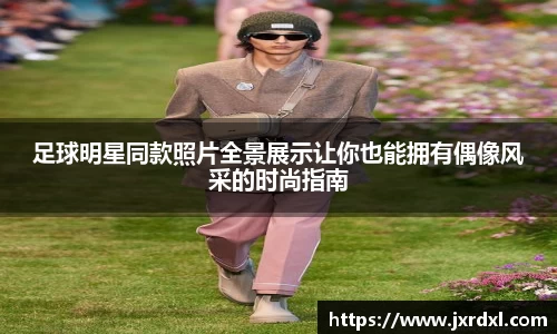 足球明星同款照片全景展示让你也能拥有偶像风采的时尚指南