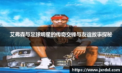 艾弗森与足球明星的传奇交锋与友谊故事探秘