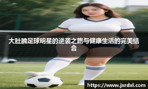 大肚腩足球明星的逆袭之路与健康生活的完美结合